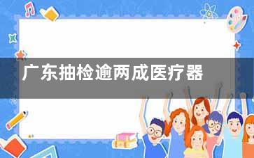 广东抽检逾两成医疗器械不合格 包括轮椅等产品